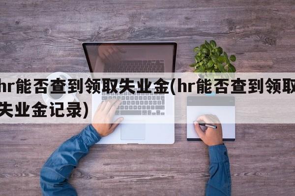 hr能否查到领取失业金(hr能否查到领取失业金记录)