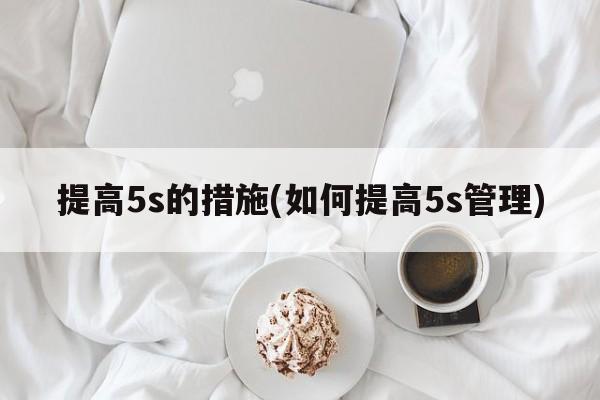 提高5s的措施(如何提高5s管理)