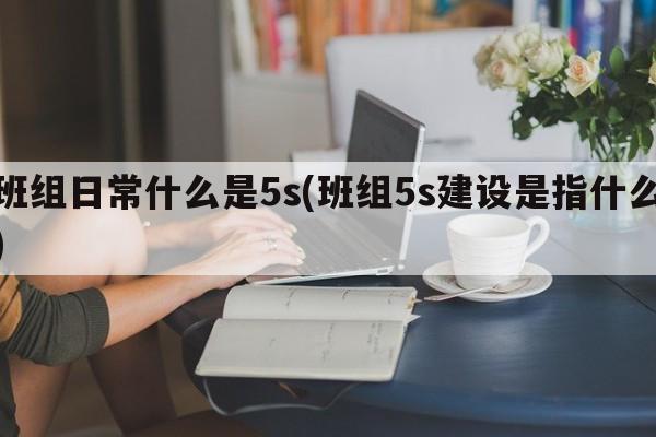 班组日常什么是5s(班组5s建设是指什么)