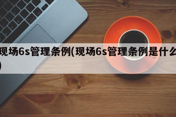 现场6s管理条例(现场6s管理条例是什么)